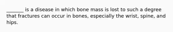 _______ is a disease in which bone mass is lost to such a degree that fractures can occur in bones, especially the wrist, spine, and hips.