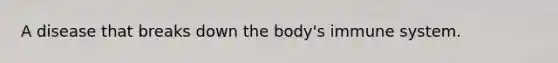 A disease that breaks down the body's immune system.