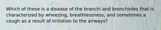 Which of these is a disease of the bronchi and bronchioles that is characterized by wheezing, breathlessness, and sometimes a cough as a result of irritation to the airways?