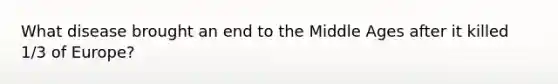 What disease brought an end to the Middle Ages after it killed 1/3 of Europe?