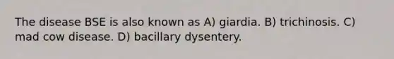 The disease BSE is also known as A) giardia. B) trichinosis. C) mad cow disease. D) bacillary dysentery.