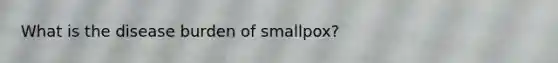 What is the disease burden of smallpox?