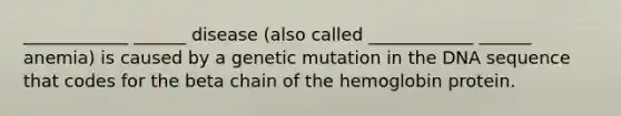 ____________ ______ disease (also called ____________ ______ anemia) is caused by a genetic mutation in the DNA sequence that codes for the beta chain of the hemoglobin protein.