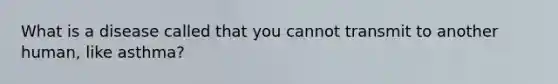 What is a disease called that you cannot transmit to another human, like asthma?