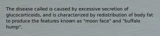 The disease called is caused by excessive secretion of glucocorticoids, and is characterized by redistribution of body fat to produce the features known as "moon face" and "buffalo hump".