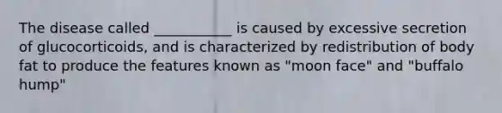 The disease called ___________ is caused by excessive secretion of glucocorticoids, and is characterized by redistribution of body fat to produce the features known as "moon face" and "buffalo hump"