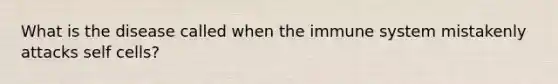 What is the disease called when the immune system mistakenly attacks self cells?