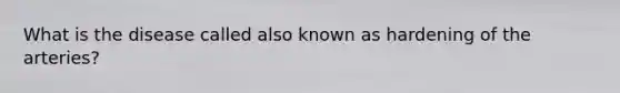 What is the disease called also known as hardening of the arteries?