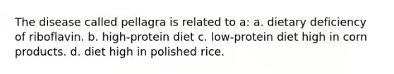 The disease called pellagra is related to a: a. dietary deficiency of riboflavin. b. high-protein diet c. low-protein diet high in corn products. d. diet high in polished rice.