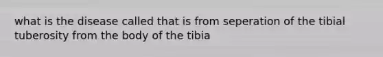 what is the disease called that is from seperation of the tibial tuberosity from the body of the tibia