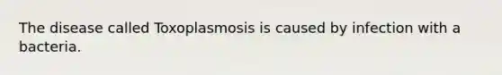 The disease called Toxoplasmosis is caused by infection with a bacteria.