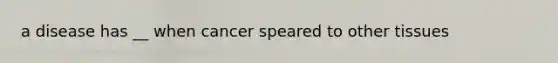 a disease has __ when cancer speared to other tissues