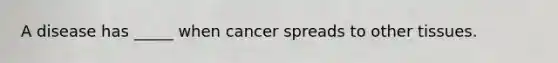 A disease has _____ when cancer spreads to other tissues.