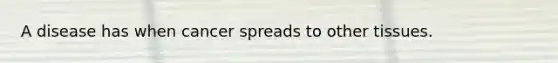 A disease has when cancer spreads to other tissues.