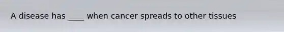 A disease has ____ when cancer spreads to other tissues