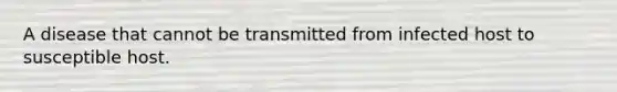 A disease that cannot be transmitted from infected host to susceptible host.