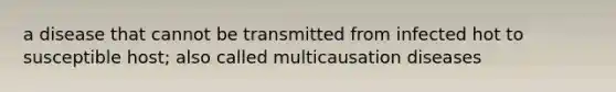 a disease that cannot be transmitted from infected hot to susceptible host; also called multicausation diseases