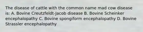 The disease of cattle with the common name mad cow disease is: A. Bovine Creutzfeldt-Jacob disease B. Bovine Scheinker encephalopathy C. Bovine spongiform encephalopathy D. Bovine Strassler encephalopathy