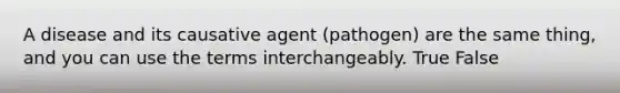 A disease and its causative agent (pathogen) are the same thing, and you can use the terms interchangeably. True False