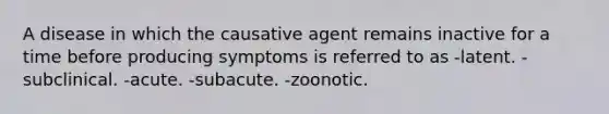 A disease in which the causative agent remains inactive for a time before producing symptoms is referred to as -latent. -subclinical. -acute. -subacute. -zoonotic.