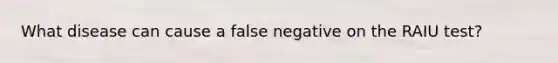 What disease can cause a false negative on the RAIU test?