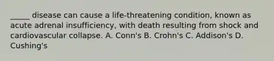 _____ disease can cause a life-threatening condition, known as acute adrenal insufficiency, with death resulting from shock and cardiovascular collapse. A. Conn's B. Crohn's C. Addison's D. Cushing's