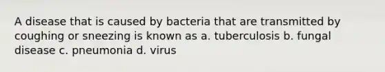 A disease that is caused by bacteria that are transmitted by coughing or sneezing is known as a. tuberculosis b. fungal disease c. pneumonia d. virus