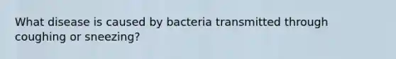 What disease is caused by bacteria transmitted through coughing or sneezing?