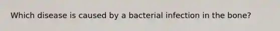 Which disease is caused by a bacterial infection in the bone?