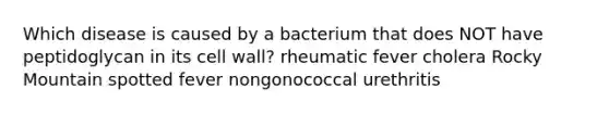 Which disease is caused by a bacterium that does NOT have peptidoglycan in its cell wall? rheumatic fever cholera Rocky Mountain spotted fever nongonococcal urethritis