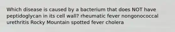 Which disease is caused by a bacterium that does NOT have peptidoglycan in its cell wall? rheumatic fever nongonococcal urethritis Rocky Mountain spotted fever cholera