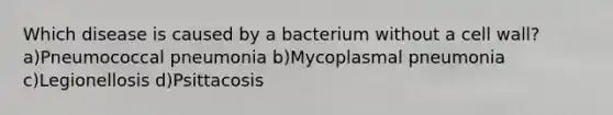 Which disease is caused by a bacterium without a cell wall? a)Pneumococcal pneumonia b)Mycoplasmal pneumonia c)Legionellosis d)Psittacosis