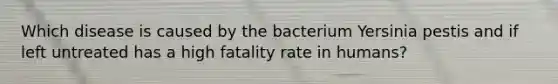 Which disease is caused by the bacterium Yersinia pestis and if left untreated has a high fatality rate in humans?