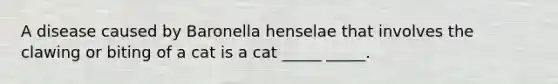 A disease caused by Baronella henselae that involves the clawing or biting of a cat is a cat _____ _____.