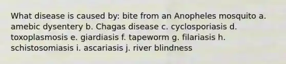 What disease is caused by: bite from an Anopheles mosquito a. amebic dysentery b. Chagas disease c. cyclosporiasis d. toxoplasmosis e. giardiasis f. tapeworm g. filariasis h. schistosomiasis i. ascariasis j. river blindness