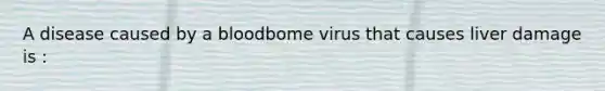 A disease caused by a bloodbome virus that causes liver damage is :