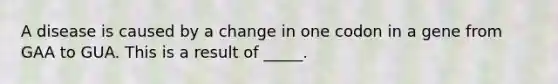 A disease is caused by a change in one codon in a gene from GAA to GUA. This is a result of _____.