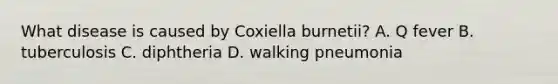 What disease is caused by Coxiella burnetii? ​​A. Q fever ​​B. tuberculosis ​​C. diphtheria ​​D. walking pneumonia