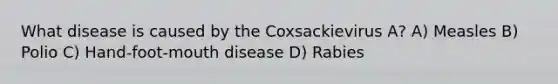 What disease is caused by the Coxsackievirus A? A) Measles B) Polio C) Hand-foot-mouth disease D) Rabies