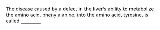 The disease caused by a defect in the liver's ability to metabolize the amino acid, phenylalanine, into the amino acid, tyrosine, is called _________