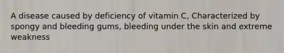 A disease caused by deficiency of vitamin C, Characterized by spongy and bleeding gums, bleeding under the skin and extreme weakness