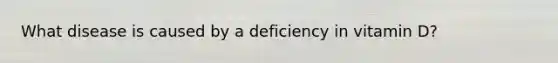 What disease is caused by a deficiency in vitamin D?