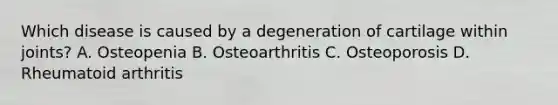 Which disease is caused by a degeneration of cartilage within joints? A. Osteopenia B. Osteoarthritis C. Osteoporosis D. Rheumatoid arthritis