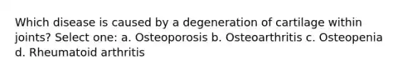 Which disease is caused by a degeneration of cartilage within joints? Select one: a. Osteoporosis b. Osteoarthritis c. Osteopenia d. Rheumatoid arthritis