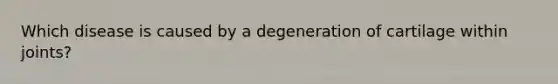 Which disease is caused by a degeneration of cartilage within joints?