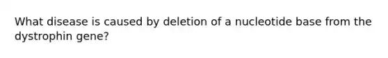 What disease is caused by deletion of a nucleotide base from the dystrophin gene?