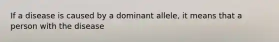 If a disease is caused by a dominant allele, it means that a person with the disease