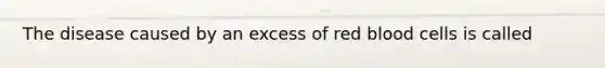 The disease caused by an excess of red blood cells is called