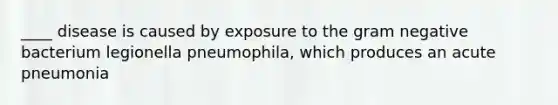 ____ disease is caused by exposure to the gram negative bacterium legionella pneumophila, which produces an acute pneumonia