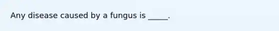 Any disease caused by a fungus is _____.